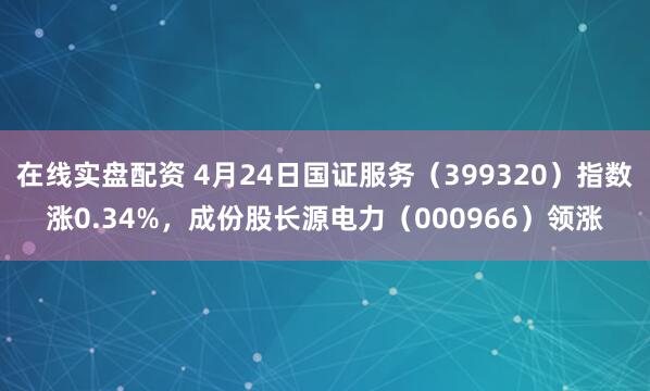 在线实盘配资 4月24日国证服务（399320）指数涨0.34%，成份股长源电力（000966）领涨