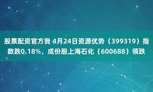 股票配资官方我 4月24日资源优势（399319）指数跌0.18%，成份股上海石化（600688）领跌