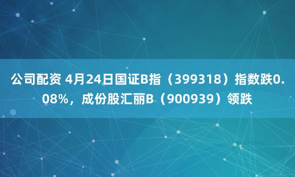 公司配资 4月24日国证B指（399318）指数跌0.08%，成份股汇丽B（900939）领跌