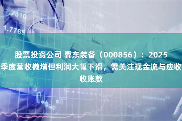 股票投资公司 冀东装备（000856）：2025年一季度营收微增但利润大幅下滑，需关注现金流与应收账款