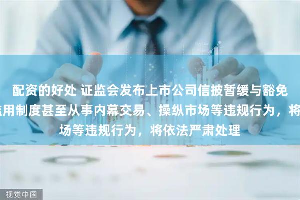 配资的好处 证监会发布上市公司信披暂缓与豁免管理规定 对滥用制度甚至从事内幕交易、操纵市场等违规行为，将依法严肃处理