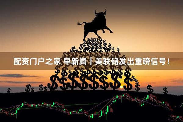 配资门户之家 早新闻|美联储发出重磅信号!