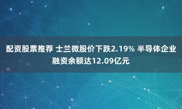 配资股票推荐 士兰微股价下跌2.19% 半导体企业融资余额达12.09亿元
