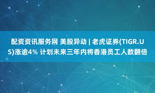配资资讯服务网 美股异动 | 老虎证券(TIGR.US)涨逾4% 计划未来三年内将香港员工人数翻倍