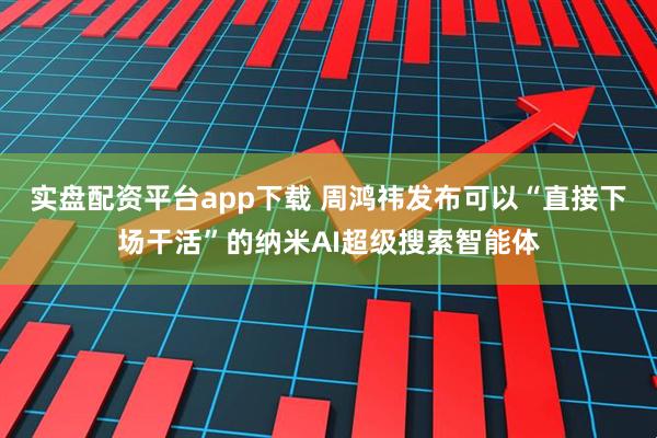实盘配资平台app下载 周鸿祎发布可以“直接下场干活”的纳米AI超级搜索智能体