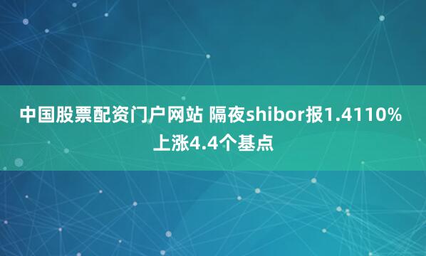 中国股票配资门户网站 隔夜shibor报1.4110% 上涨4.4个基点