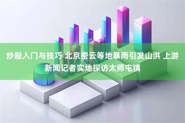 炒股入门与技巧 北京密云等地暴雨引发山洪 上游新闻记者实地探访太师屯镇