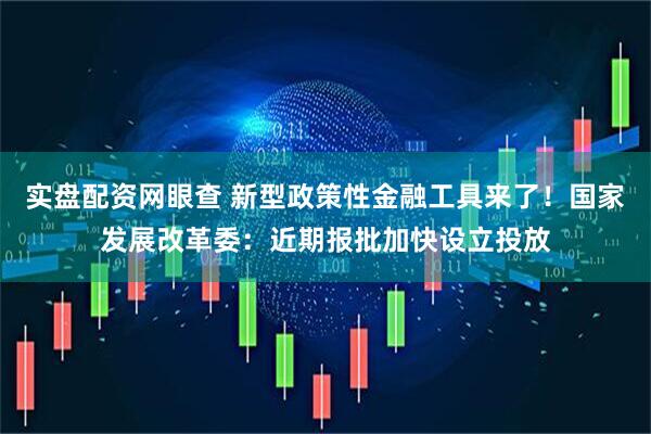 实盘配资网眼查 新型政策性金融工具来了！国家发展改革委：近期报批加快设立投放