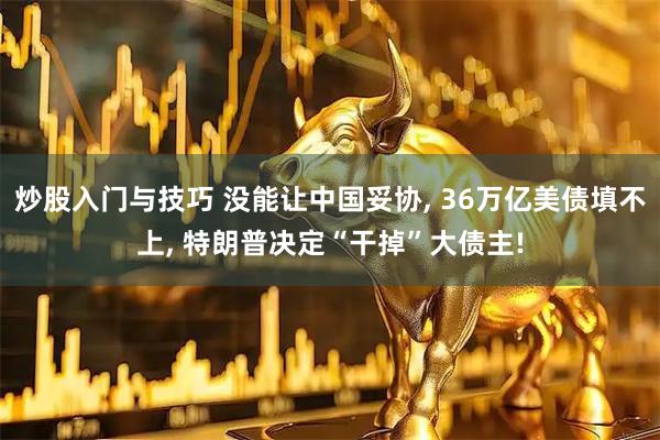 炒股入门与技巧 没能让中国妥协, 36万亿美债填不上, 特朗普决定“干掉”大债主!