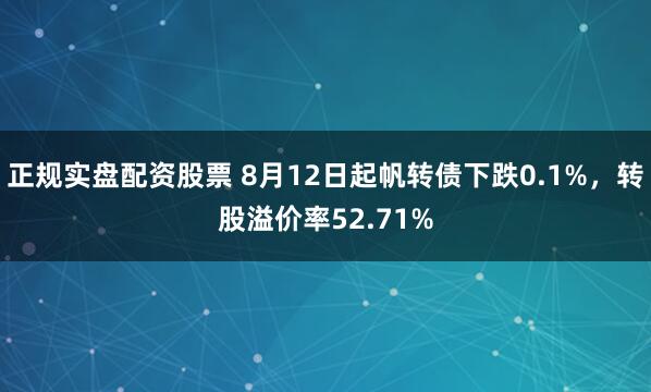 正规实盘配资股票 8月12日起帆转债下跌0.1%，转股溢价率52.71%
