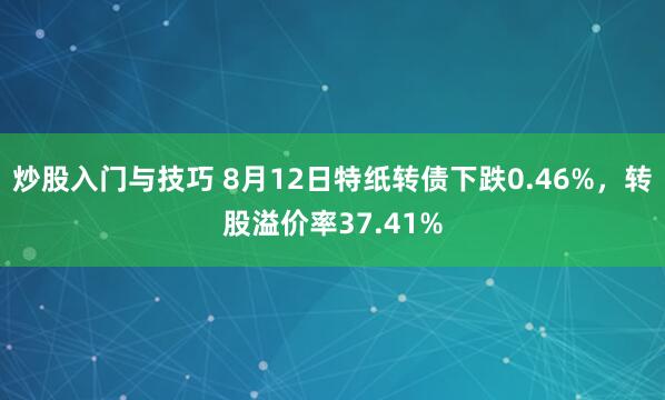 炒股入门与技巧 8月12日特纸转债下跌0.46%，转股溢价率37.41%