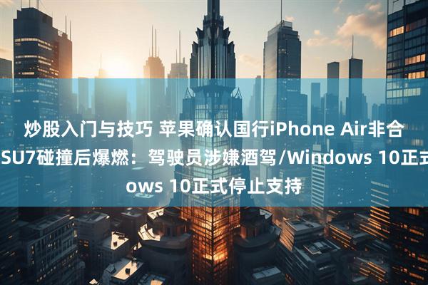 炒股入门与技巧 苹果确认国行iPhone Air非合约机/小米SU7碰撞后爆燃：驾驶员涉嫌酒驾/Windows 10正式停止支持