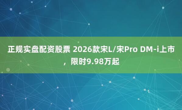 正规实盘配资股票 2026款宋L/宋Pro DM-i上市，限时9.98万起