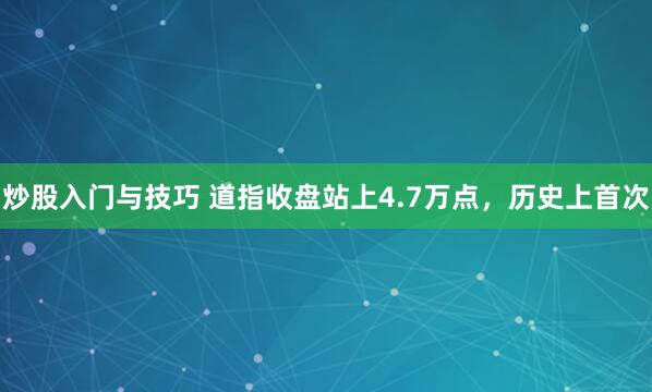 炒股入门与技巧 道指收盘站上4.7万点，历史上首次