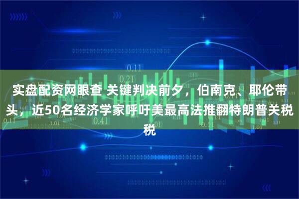实盘配资网眼查 关键判决前夕，伯南克、耶伦带头，近50名经济学家呼吁美最高法推翻特朗普关税