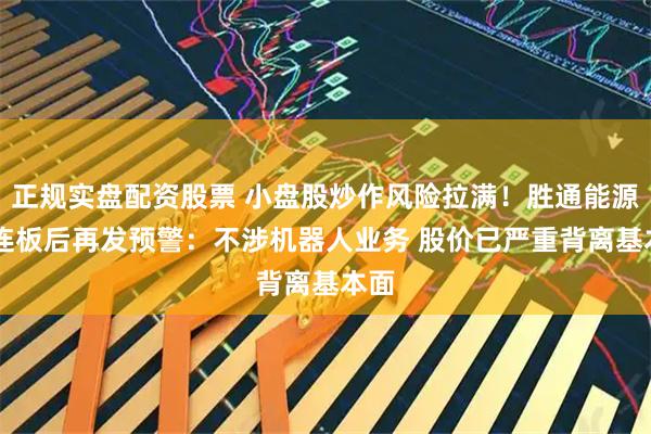 正规实盘配资股票 小盘股炒作风险拉满！胜通能源11连板后再发预警：不涉机器人业务 股价已严重背离基本面
