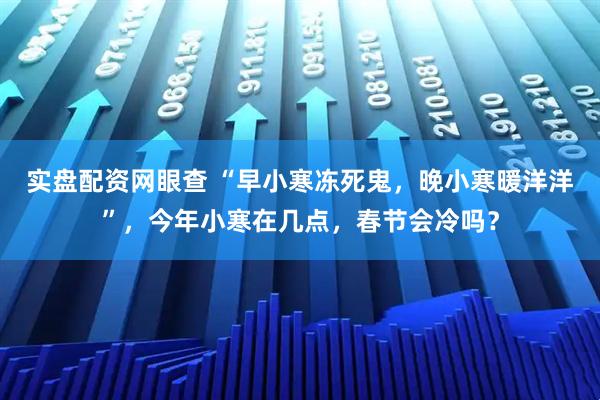 实盘配资网眼查 “早小寒冻死鬼，晚小寒暖洋洋”，今年小寒在几点，春节会冷吗？
