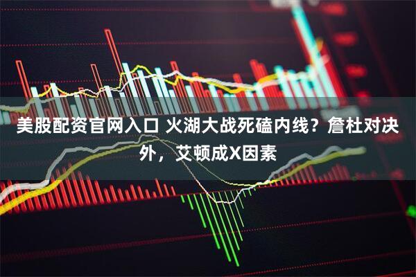 美股配资官网入口 火湖大战死磕内线？詹杜对决外，艾顿成X因素