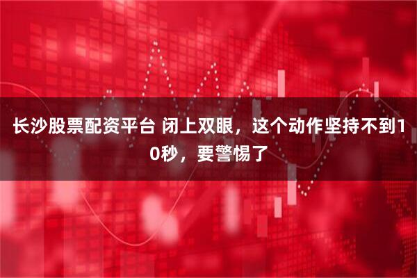 长沙股票配资平台 闭上双眼，这个动作坚持不到10秒，要警惕了