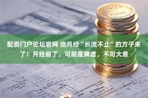 配资门户论坛官网 治月经“长流不止”的方子来了！月经崩了，可能是脾虚，不可大意