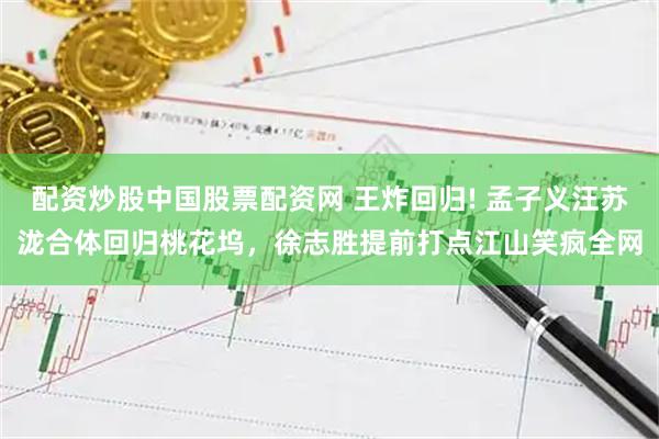 配资炒股中国股票配资网 王炸回归! 孟子义汪苏泷合体回归桃花坞，徐志胜提前打点江山笑疯全网