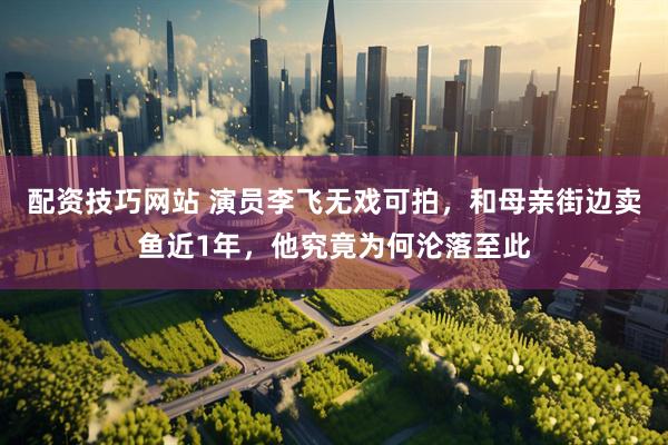 配资技巧网站 演员李飞无戏可拍，和母亲街边卖鱼近1年，他究竟为何沦落至此