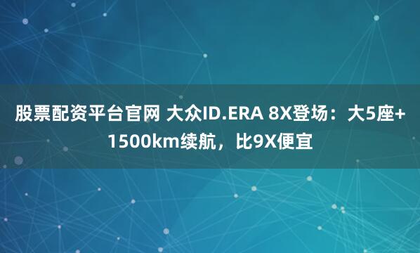 股票配资平台官网 大众ID.ERA 8X登场：大5座+1500km续航，比9X便宜