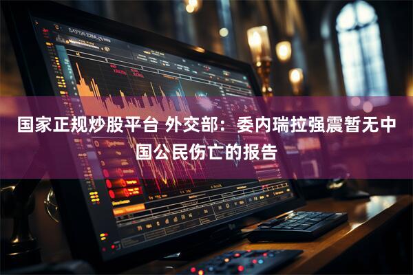 国家正规炒股平台 外交部：委内瑞拉强震暂无中国公民伤亡的报告