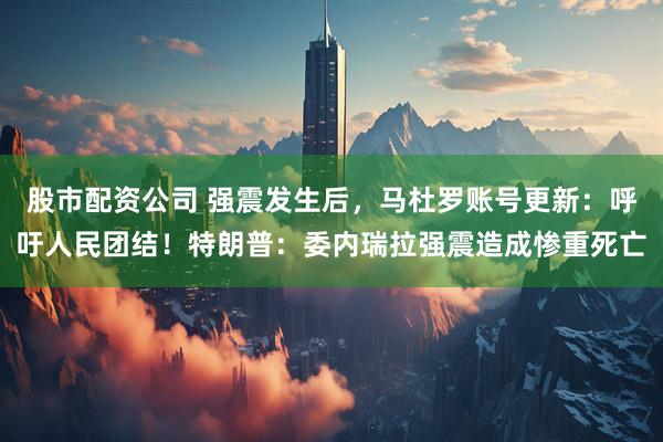 股市配资公司 强震发生后，马杜罗账号更新：呼吁人民团结！特朗普：委内瑞拉强震造成惨重死亡