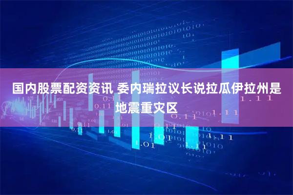 国内股票配资资讯 委内瑞拉议长说拉瓜伊拉州是地震重灾区