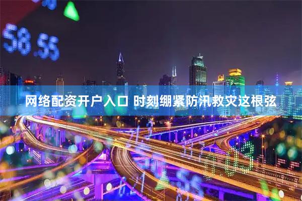 网络配资开户入口 时刻绷紧防汛救灾这根弦
