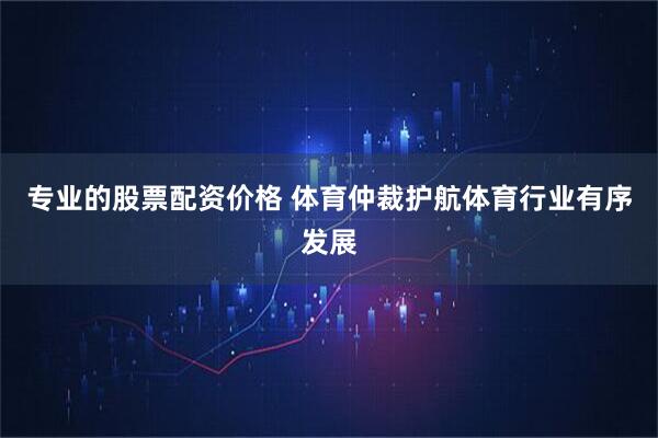 专业的股票配资价格 体育仲裁护航体育行业有序发展