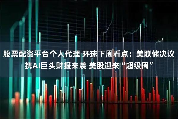 股票配资平台个人代理 环球下周看点：美联储决议携AI巨头财报来袭 美股迎来“超级周”