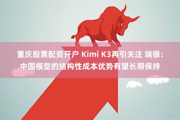 重庆股票配资开户 Kimi K3再引关注 瑞银：中国模型的结构性成本优势有望长期保持