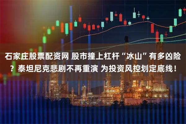 石家庄股票配资网 股市撞上杠杆“冰山”有多凶险？泰坦尼克悲剧不再重演 为投资风控划定底线！