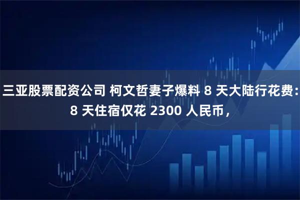 三亚股票配资公司 柯文哲妻子爆料 8 天大陆行花费：8 天住宿仅花 2300 人民币，