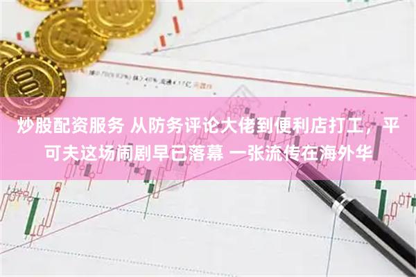 炒股配资服务 从防务评论大佬到便利店打工，平可夫这场闹剧早已落幕 一张流传在海外华