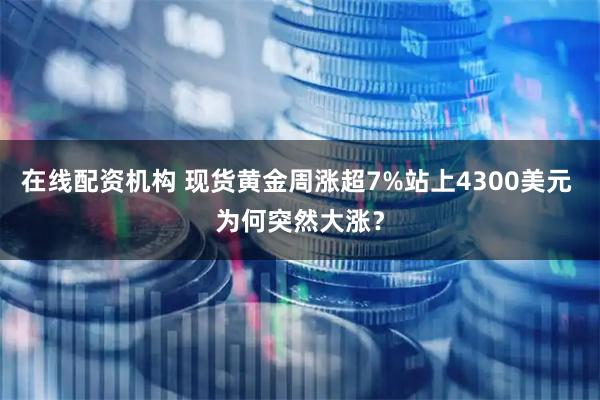 在线配资机构 现货黄金周涨超7%站上4300美元 为何突然大涨？