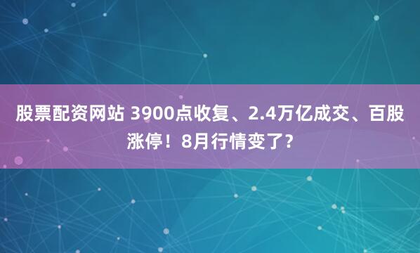 股票配资网站 3900点收复、2.4万亿成交、百股涨停！8月行情变了？
