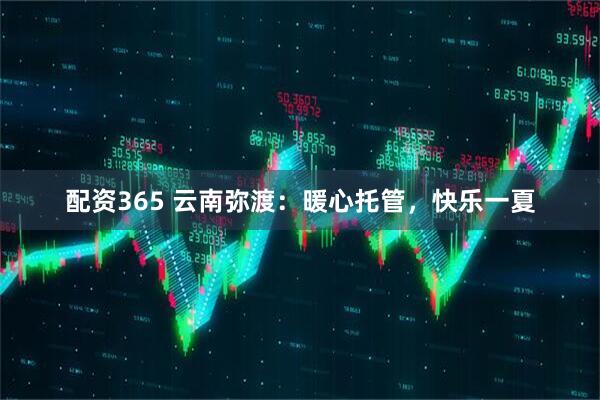 配资365 云南弥渡：暖心托管，快乐一夏