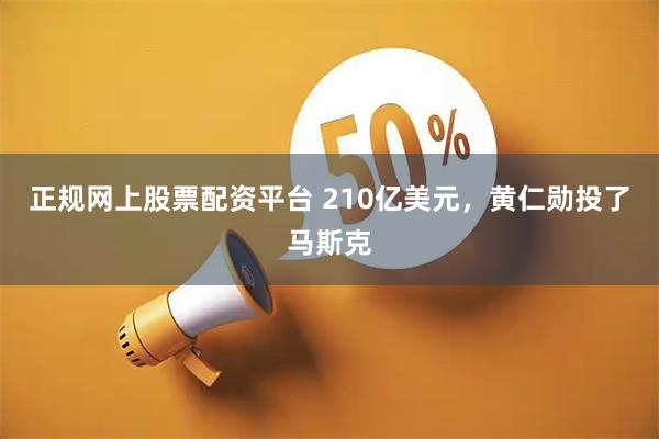 正规网上股票配资平台 210亿美元，黄仁勋投了马斯克