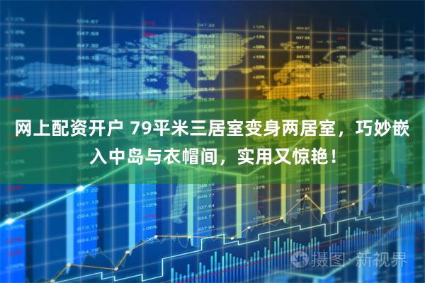 网上配资开户 79平米三居室变身两居室，巧妙嵌入中岛与衣帽间，实用又惊艳！