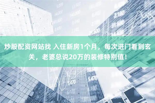 炒股配资网站找 入住新房1个月，每次进门看到玄关，老婆总说20万的装修特别值！