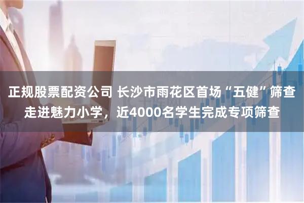 正规股票配资公司 长沙市雨花区首场“五健”筛查走进魅力小学，近4000名学生完成专项筛查