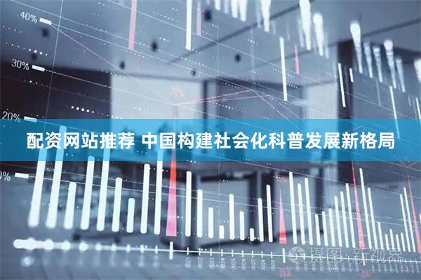 配资网站推荐 中国构建社会化科普发展新格局