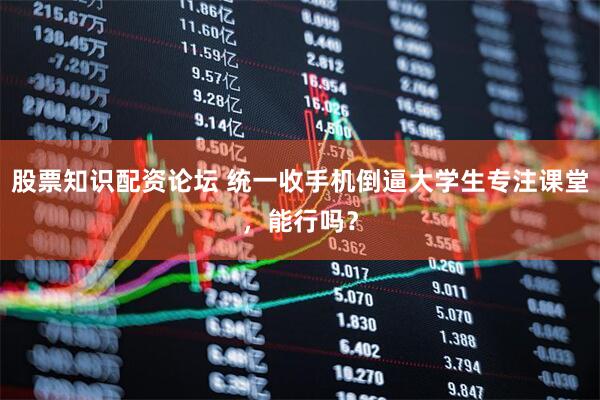 股票知识配资论坛 统一收手机倒逼大学生专注课堂，能行吗？