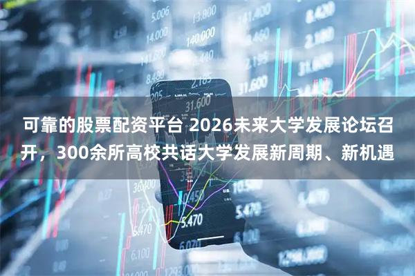 可靠的股票配资平台 2026未来大学发展论坛召开，300余所高校共话大学发展新周期、新机遇