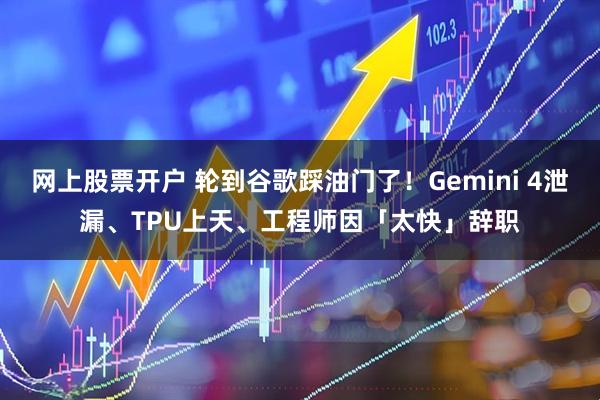网上股票开户 轮到谷歌踩油门了！Gemini 4泄漏、TPU上天、工程师因「太快」辞职