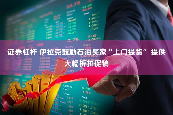 证券杠杆 伊拉克鼓励石油买家“上门提货” 提供大幅折扣促销