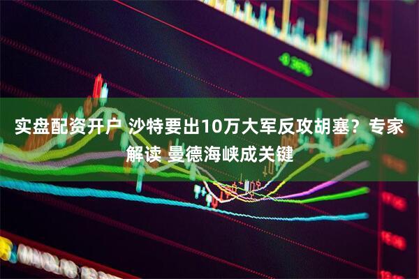 实盘配资开户 沙特要出10万大军反攻胡塞？专家解读 曼德海峡成关键